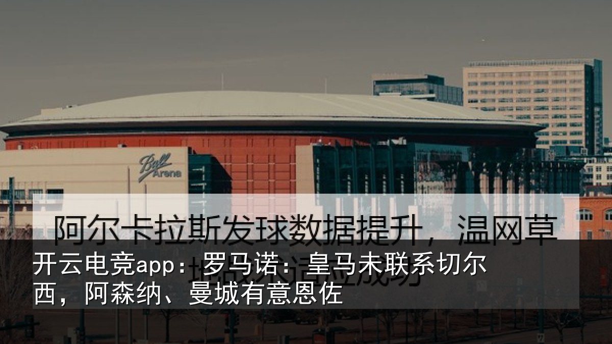 开云电竞app：罗马诺：皇马未联系切尔西，阿森纳、曼城有意恩佐