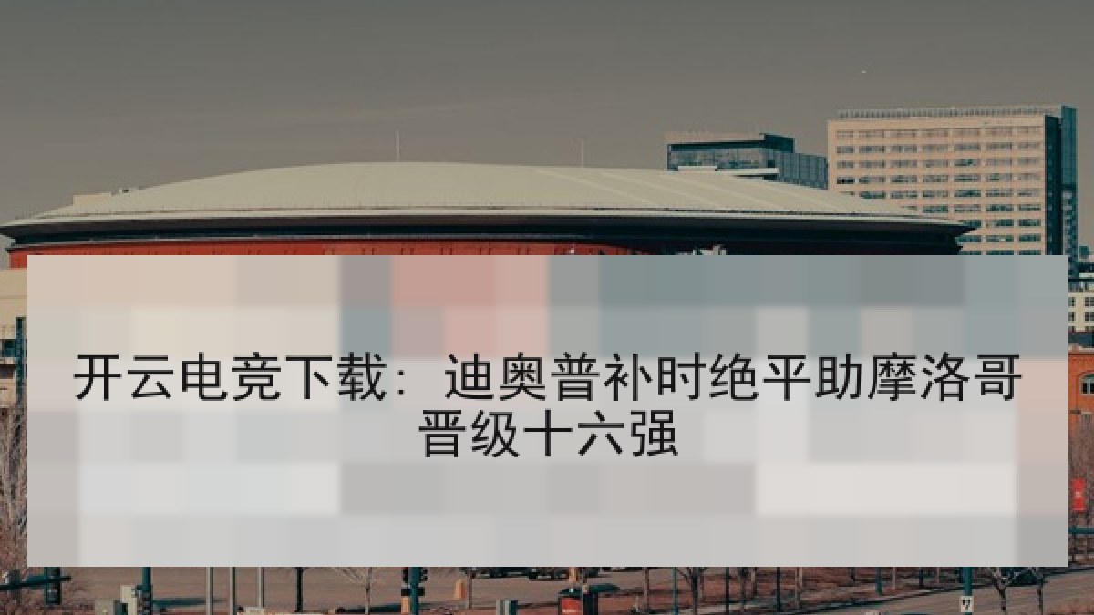 开云电竞下载: 迪奥普补时绝平助摩洛哥晋级十六强 开云电竞下载: 迪奥普补时绝平助摩洛哥晋级十六强