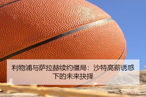 利物浦与萨拉赫续约僵局：沙特高薪诱惑下的未来抉择