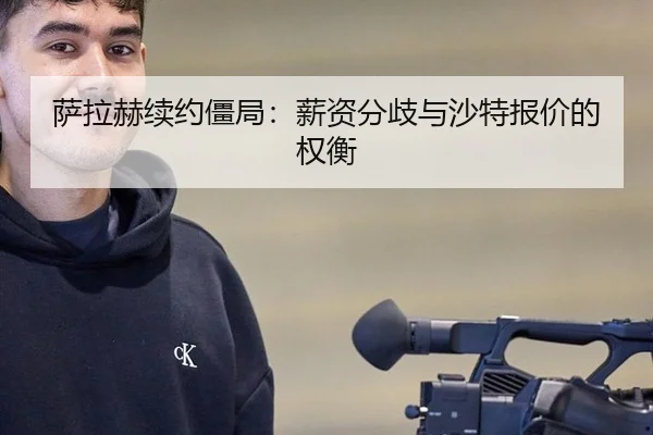 萨拉赫续约僵局：薪资分歧与沙特报价的权衡