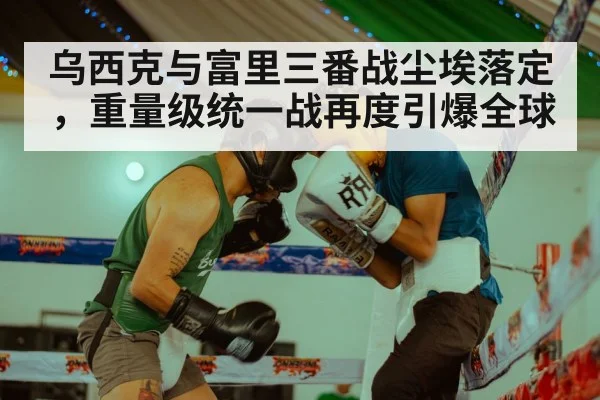 乌西克与富里三番战尘埃落定，重量级统一战再度引爆全球