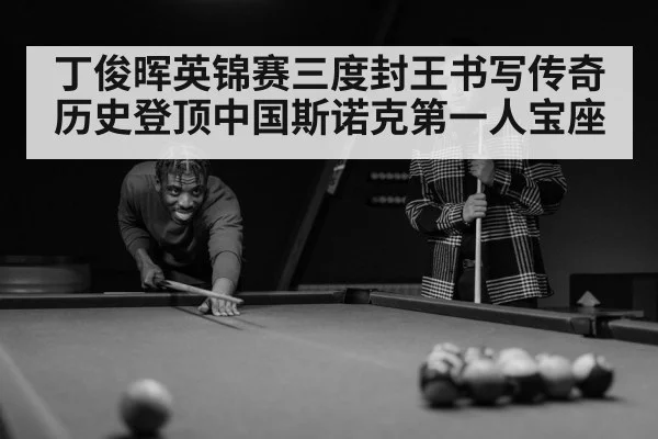 丁俊晖英锦赛三度封王书写传奇历史登顶中国斯诺克第一人宝座