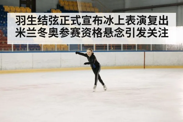 羽生结弦正式宣布冰上表演复出 米兰冬奥参赛资格悬念引发关注