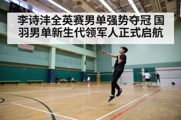 李诗沣全英赛男单强势夺冠 国羽男单新生代领军人正式启航