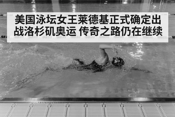 美国泳坛女王莱德基正式确定出战洛杉矶奥运 传奇之路仍在继续