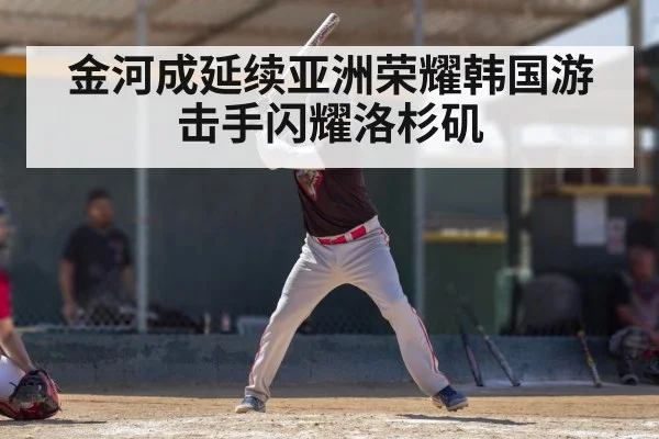 金河成延续亚洲荣耀韩国游击手闪耀洛杉矶